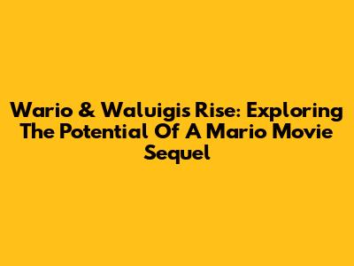 Wario & Waluigi's Rise: Exploring The Potential Of A Mario Movie Sequel
