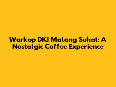 Warkop DKI Malang Suhat: A Nostalgic Coffee Experience
