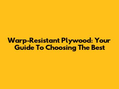 Warp-Resistant Plywood: Your Guide To Choosing The Best