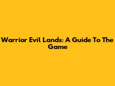 Warrior Evil Lands: A Guide To The Game