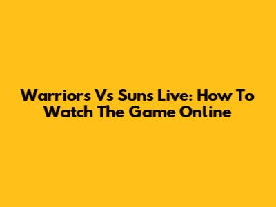 Warriors Vs Suns Live: How To Watch The Game Online