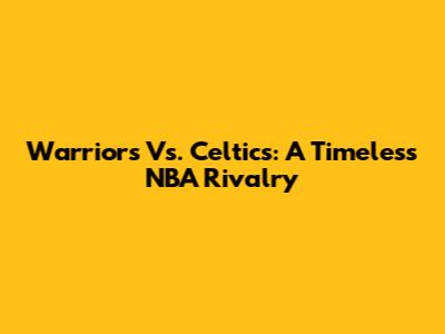 Warriors Vs. Celtics: A Timeless NBA Rivalry