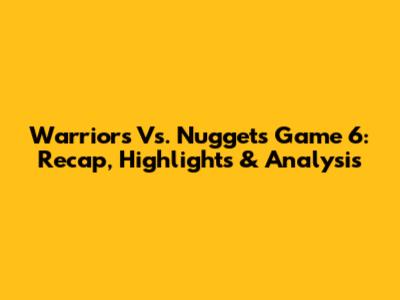 Warriors Vs. Nuggets Game 6: Recap, Highlights & Analysis