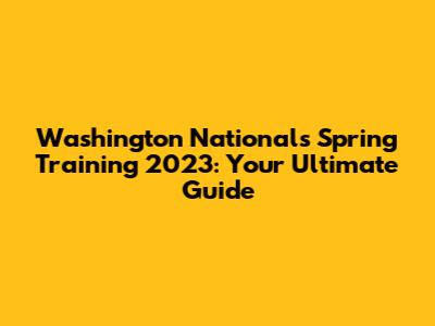 Washington Nationals Spring Training 2023: Your Ultimate Guide