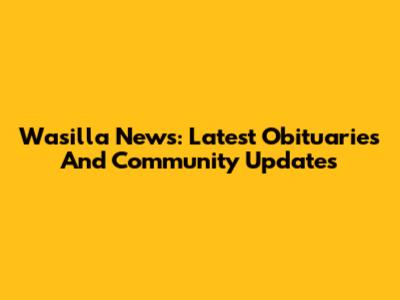 Wasilla News: Latest Obituaries And Community Updates