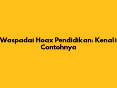 Waspadai Hoax Pendidikan: Kenali Contohnya
