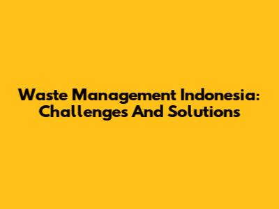 Waste Management Indonesia: Challenges And Solutions