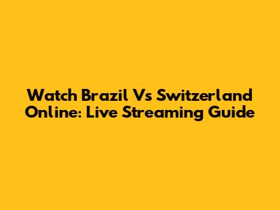 Watch Brazil Vs Switzerland Online: Live Streaming Guide