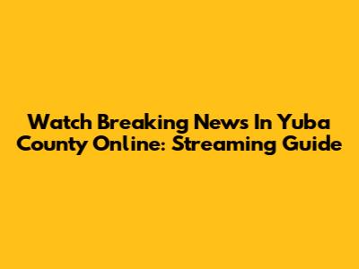 Watch Breaking News In Yuba County Online: Streaming Guide