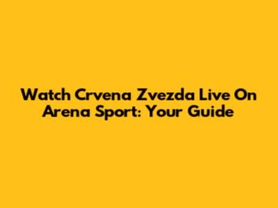 Watch Crvena Zvezda Live On Arena Sport: Your Guide