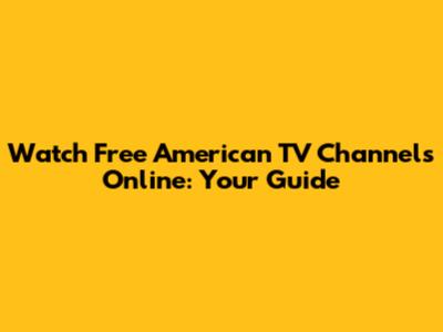 Watch Free American TV Channels Online: Your Guide