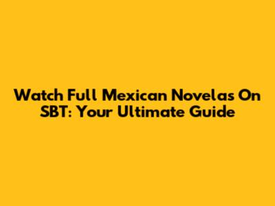 Watch Full Mexican Novelas On SBT: Your Ultimate Guide