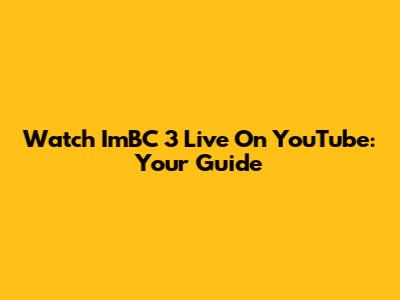 Watch ImBC 3 Live On YouTube: Your Guide