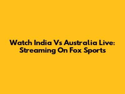 Watch India Vs Australia Live: Streaming On Fox Sports
