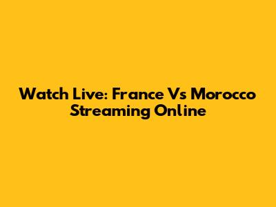 Watch Live: France Vs Morocco Streaming Online