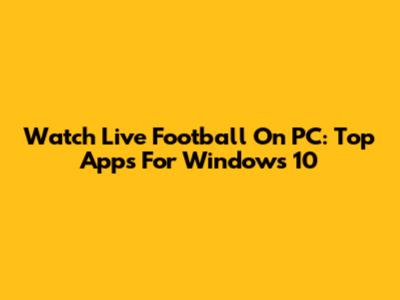 Watch Live Football On PC: Top Apps For Windows 10
