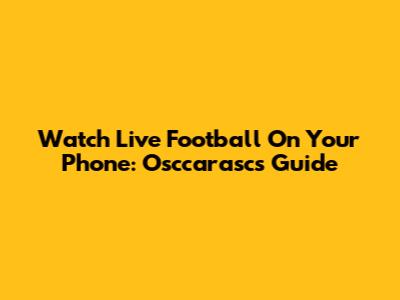 Watch Live Football On Your Phone: Osccarasc's Guide
