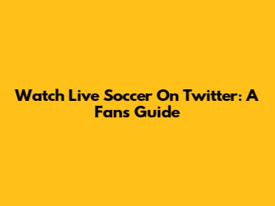 Watch Live Soccer On Twitter: A Fan's Guide
