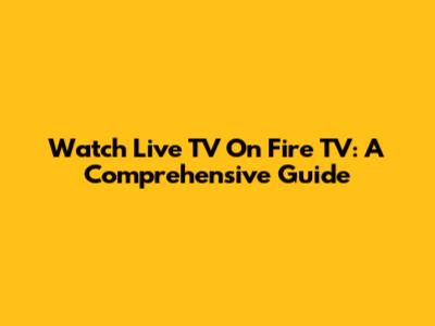 Watch Live TV On Fire TV: A Comprehensive Guide
