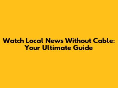 Watch Local News Without Cable: Your Ultimate Guide