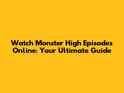 Watch Monster High Episodes Online: Your Ultimate Guide