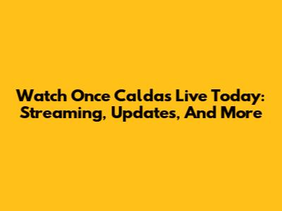 Watch Once Caldas Live Today: Streaming, Updates, And More