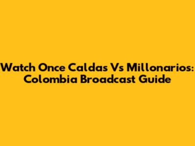 Watch Once Caldas Vs Millonarios: Colombia Broadcast Guide
