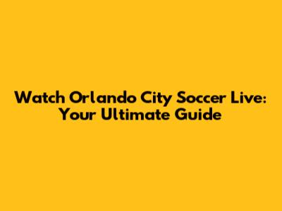 Watch Orlando City Soccer Live: Your Ultimate Guide