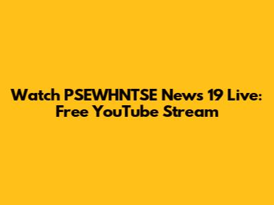 Watch PSEWHNTSE News 19 Live: Free YouTube Stream