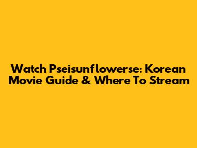 Watch Pseisunflowerse: Korean Movie Guide & Where To Stream