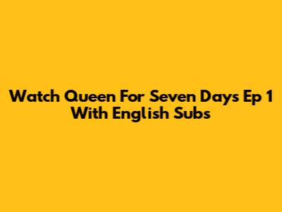 Watch Queen For Seven Days Ep 1 With English Subs