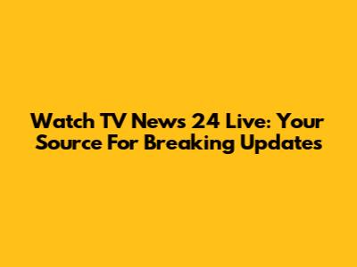 Watch TV News 24 Live: Your Source For Breaking Updates
