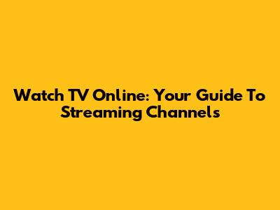 Watch TV Online: Your Guide To Streaming Channels