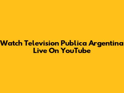 Watch Television Publica Argentina Live On YouTube