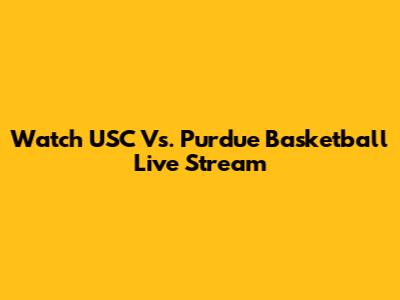Watch USC Vs. Purdue Basketball Live Stream