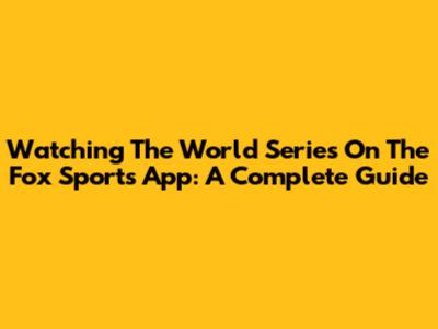 Watching The World Series On The Fox Sports App: A Complete Guide