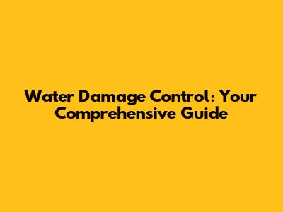 Water Damage Control: Your Comprehensive Guide