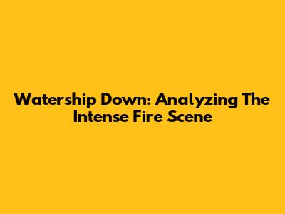 Watership Down: Analyzing The Intense Fire Scene