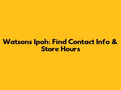 Watson's Ipoh: Find Contact Info & Store Hours