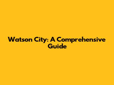 Watson City: A Comprehensive Guide