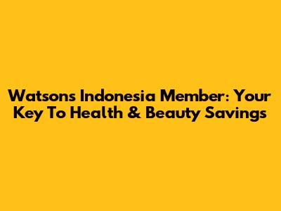Watsons Indonesia Member: Your Key To Health & Beauty Savings