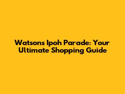 Watsons Ipoh Parade: Your Ultimate Shopping Guide