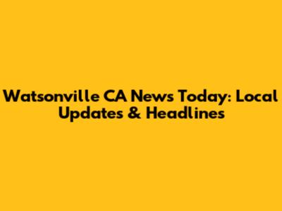 Watsonville CA News Today: Local Updates & Headlines