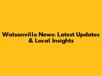 Watsonville News: Latest Updates & Local Insights