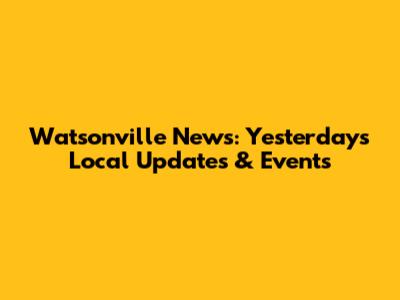 Watsonville News: Yesterday's Local Updates & Events