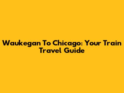 Waukegan To Chicago: Your Train Travel Guide