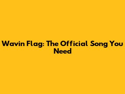 Wavin' Flag: The Official Song You Need
