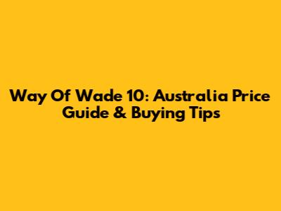 Way Of Wade 10: Australia Price Guide & Buying Tips
