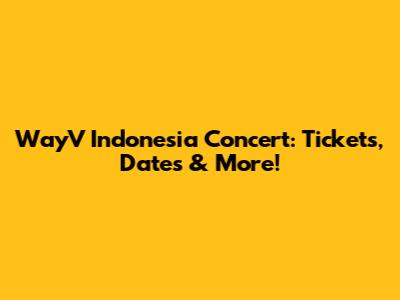 WayV Indonesia Concert: Tickets, Dates & More!