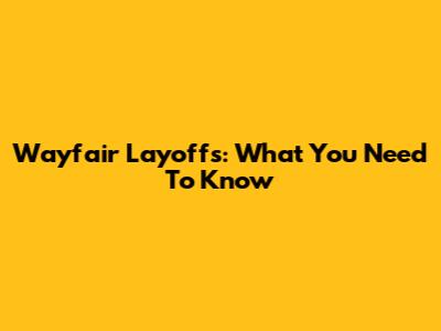 Wayfair Layoffs: What You Need To Know